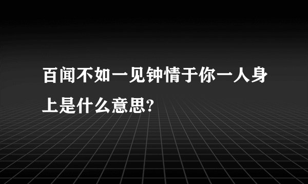 百闻不如一见钟情于你一人身上是什么意思?