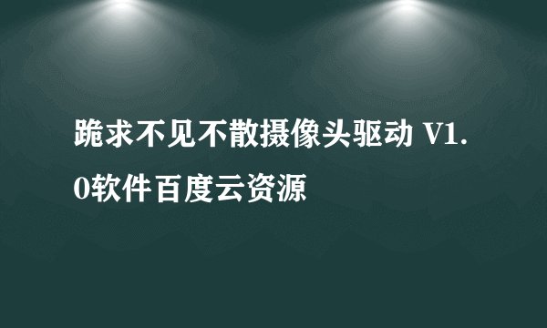跪求不见不散摄像头驱动 V1.0软件百度云资源