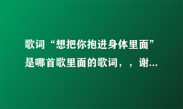 歌词“想把你抱进身体里面”是哪首歌里面的歌词，，谢谢告知。。。。