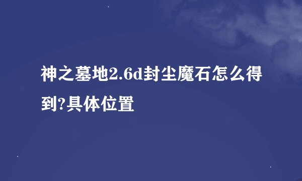 神之墓地2.6d封尘魔石怎么得到?具体位置