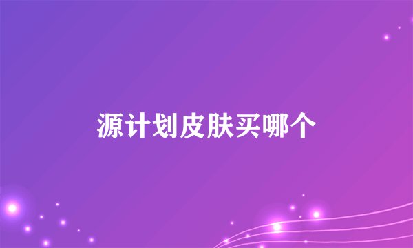 源计划皮肤买哪个