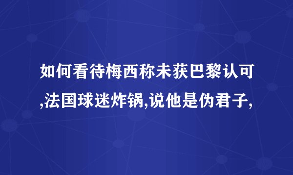 如何看待梅西称未获巴黎认可,法国球迷炸锅,说他是伪君子,