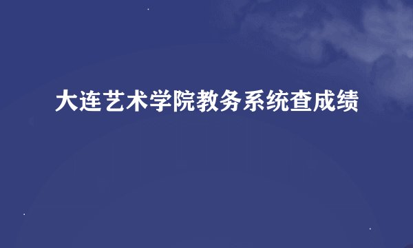 大连艺术学院教务系统查成绩