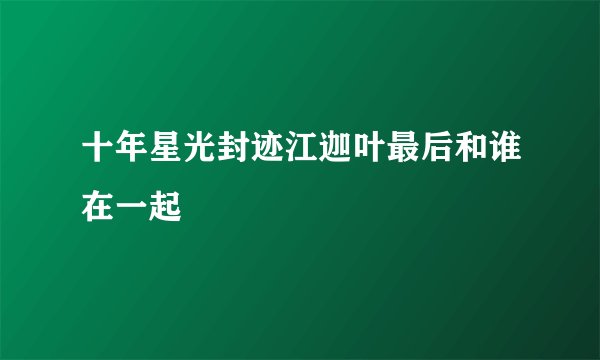 十年星光封迹江迦叶最后和谁在一起