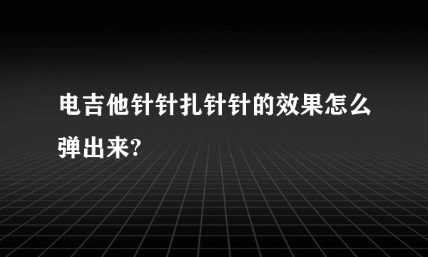 电吉他针针扎针针的效果怎么弹出来?