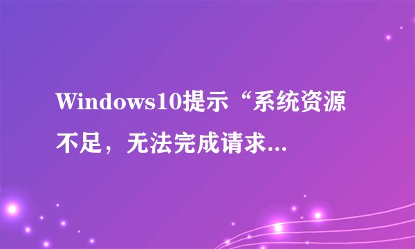 Windows10提示“系统资源不足，无法完成请求的服务”怎么办_Windows10系统资源不足修复方法