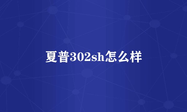 夏普302sh怎么样