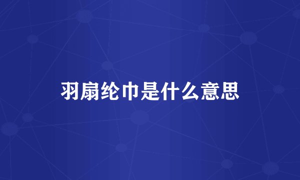羽扇纶巾是什么意思