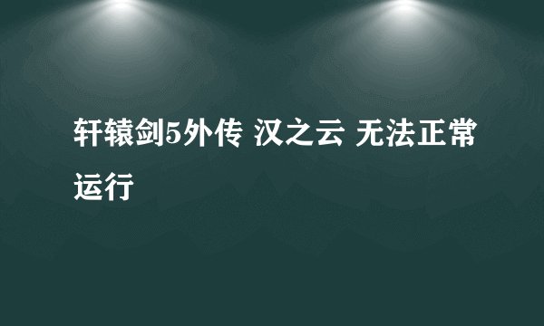 轩辕剑5外传 汉之云 无法正常运行