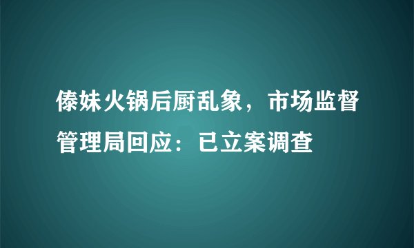 傣妹火锅后厨乱象，市场监督管理局回应：已立案调查