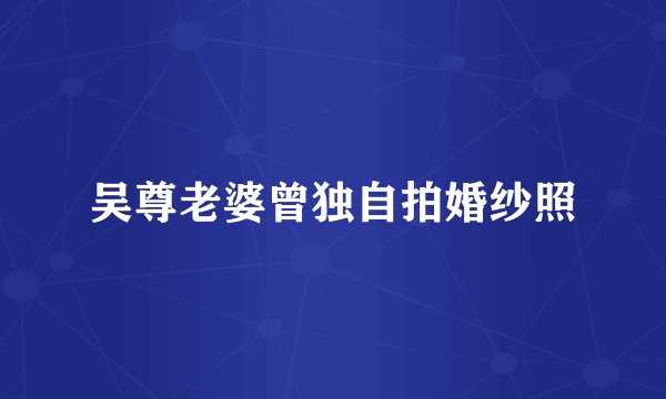 吴尊老婆曾独自拍婚纱照