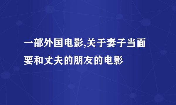 一部外国电影,关于妻子当面要和丈夫的朋友的电影