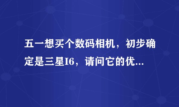 五一想买个数码相机，初步确定是三星I6，请问它的优点和缺点是什么?