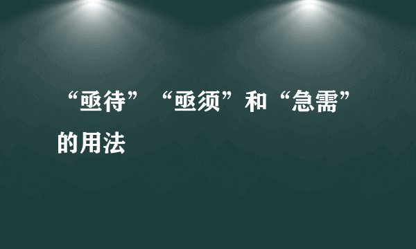 “亟待”“亟须”和“急需”的用法