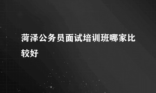 菏泽公务员面试培训班哪家比较好