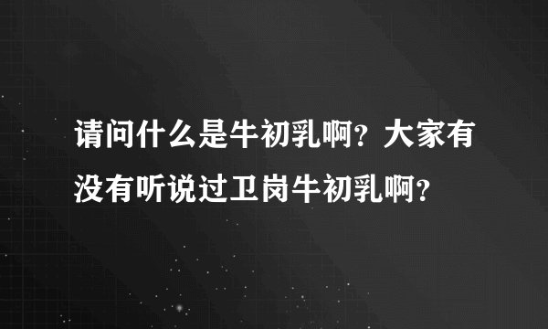 请问什么是牛初乳啊？大家有没有听说过卫岗牛初乳啊？