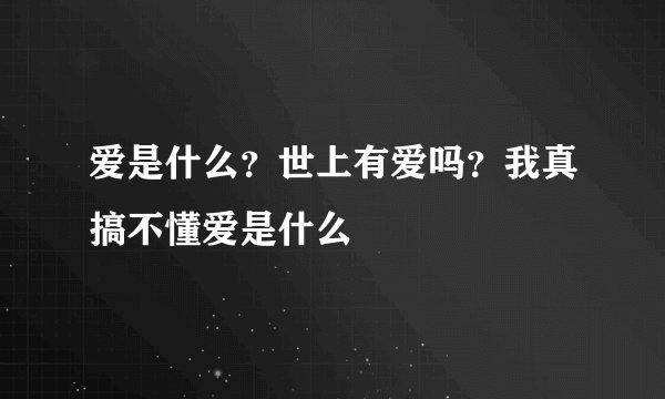 爱是什么?世上有爱吗?我真搞不懂爱是什么
