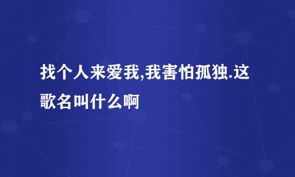 找个人来爱我,我害怕孤独.这歌名叫什么啊