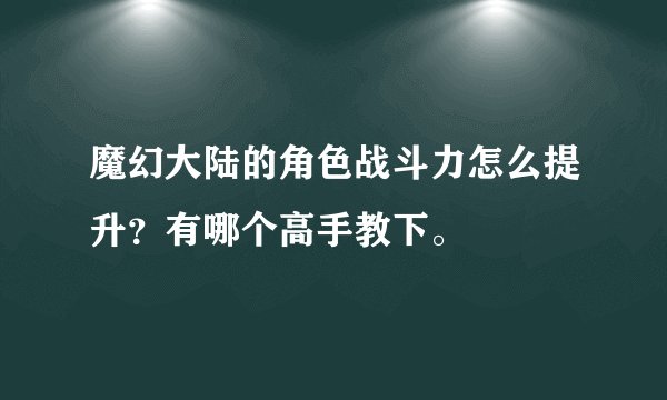 魔幻大陆的角色战斗力怎么提升？有哪个高手教下。