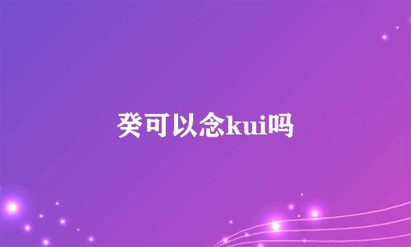 癸可以念kui吗
