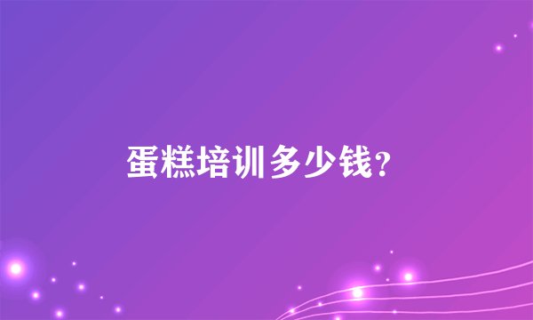 蛋糕培训多少钱？