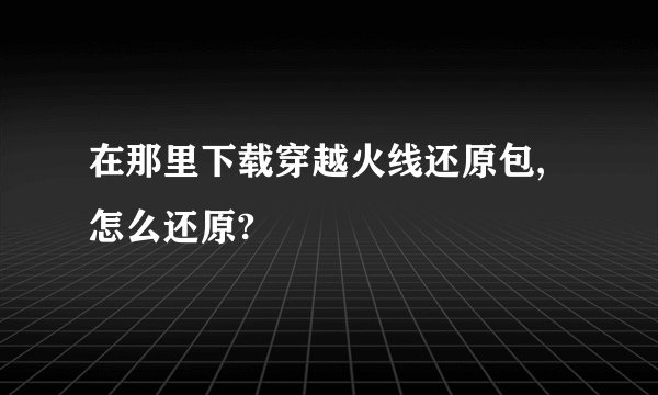 在那里下载穿越火线还原包,怎么还原?