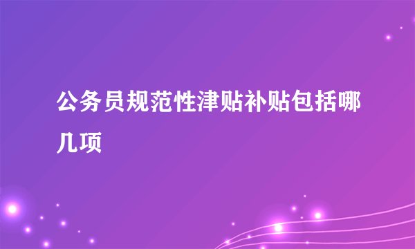 公务员规范性津贴补贴包括哪几项
