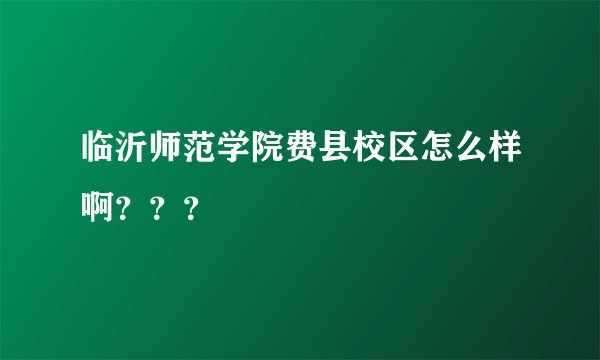 临沂师范学院费县校区怎么样啊？？？