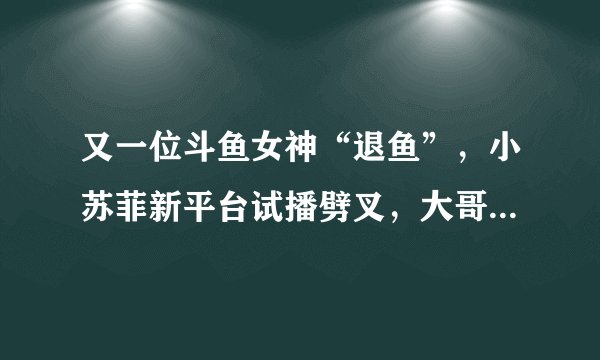又一位斗鱼女神“退鱼”，小苏菲新平台试播劈叉，大哥豪刷嘉年华