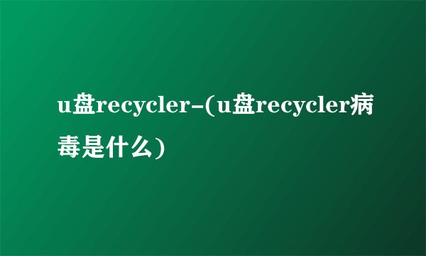 u盘recycler-(u盘recycler病毒是什么)