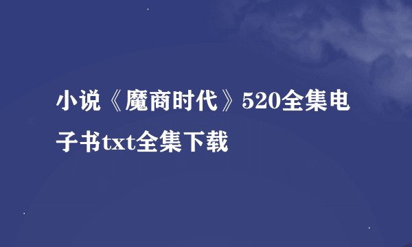 小说《魔商时代》520全集电子书txt全集下载