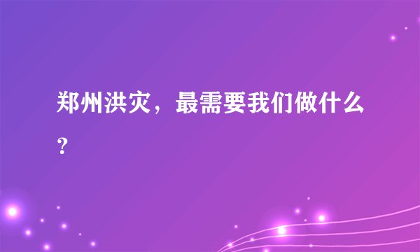 郑州洪灾，最需要我们做什么？