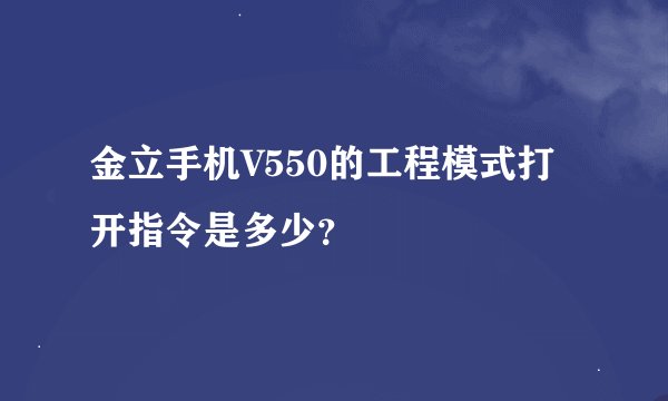 金立手机V550的工程模式打开指令是多少？