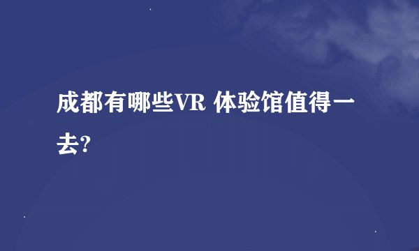 成都有哪些VR 体验馆值得一去?