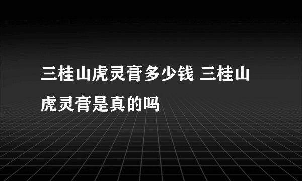 三桂山虎灵膏多少钱 三桂山虎灵膏是真的吗