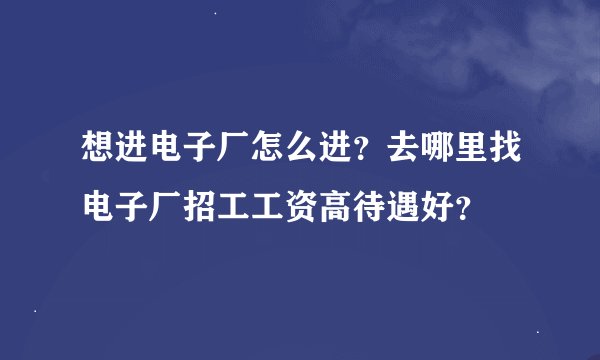 想进电子厂怎么进？去哪里找电子厂招工工资高待遇好？