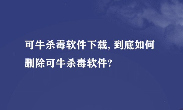 可牛杀毒软件下载, 到底如何删除可牛杀毒软件?