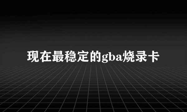现在最稳定的gba烧录卡