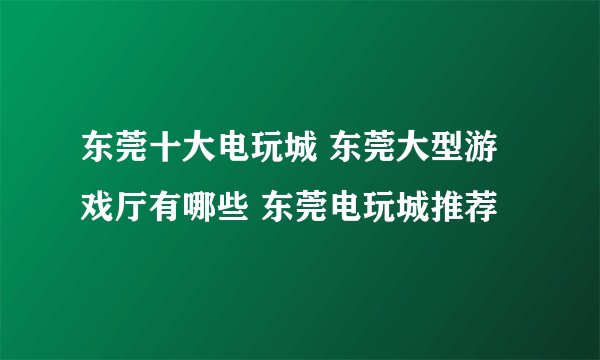 东莞十大电玩城 东莞大型游戏厅有哪些 东莞电玩城推荐