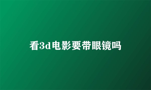 看3d电影要带眼镜吗