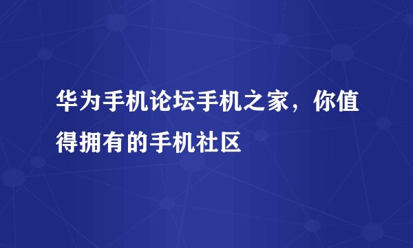 华为手机论坛手机之家，你值得拥有的手机社区