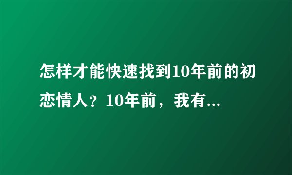 怎样才能快速找到10年前的初恋情人？10年前，我有一段改变了我一