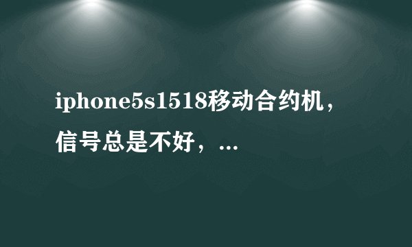 iphone5s1518移动合约机，信号总是不好，换卡也试过了，iphone5却信号满满的，这是什
