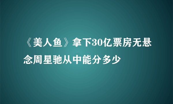《美人鱼》拿下30亿票房无悬念周星驰从中能分多少