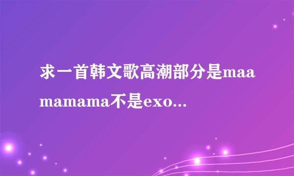 求一首韩文歌高潮部分是maamamama不是exo的MAMA