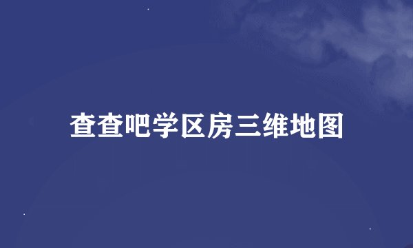查查吧学区房三维地图