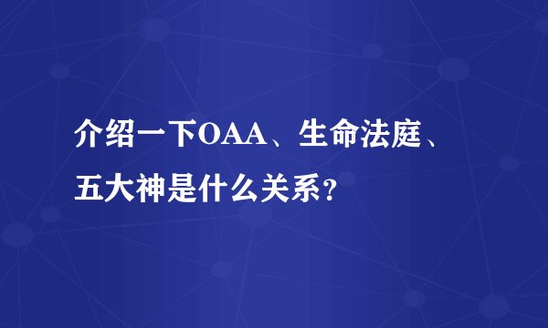 介绍一下OAA、生命法庭、五大神是什么关系？