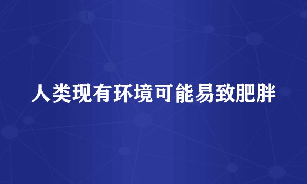 人类现有环境可能易致肥胖