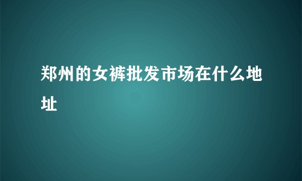 郑州的女裤批发市场在什么地址