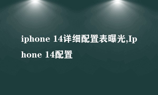 iphone 14详细配置表曝光,Iphone 14配置